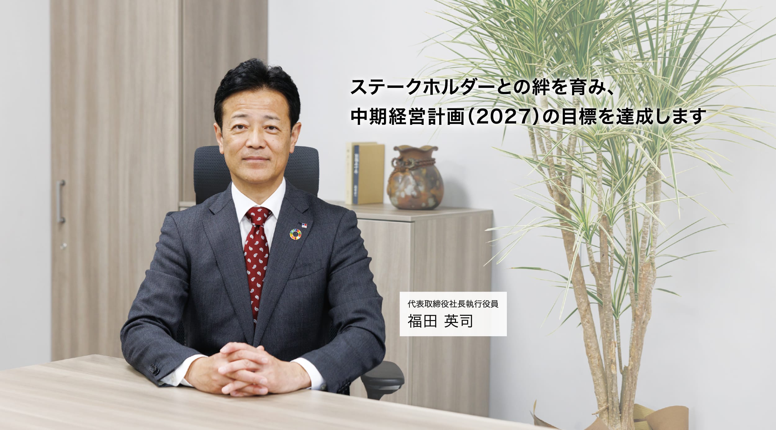 ステークホルダーとの絆を育み、中期経営計画（2027）の目標を達成します 代表取締役社長執行役員 福田 英司